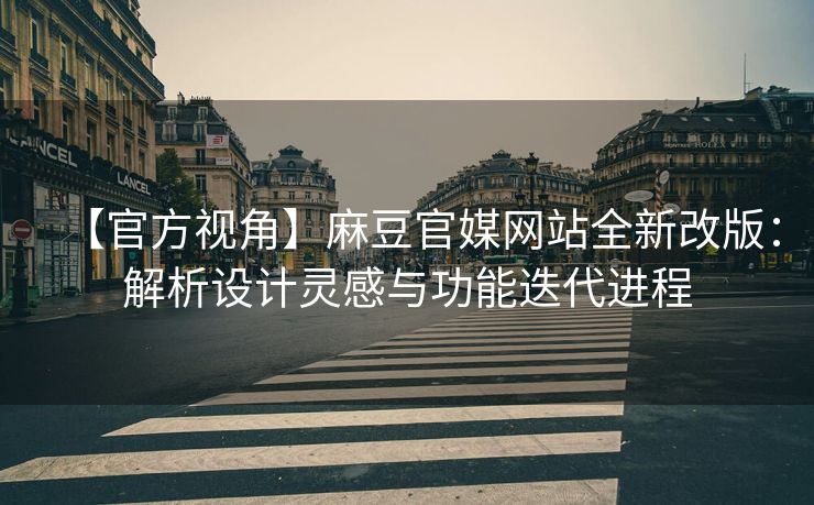 【官方视角】麻豆官媒网站全新改版：解析设计灵感与功能迭代进程