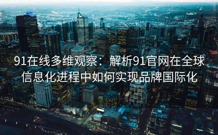 91在线多维观察:解析91官网在全球信息化进程中如何实现品牌国际化 91在线多维观察:解析91官网在全球信息化进程中如何实现品牌国际化