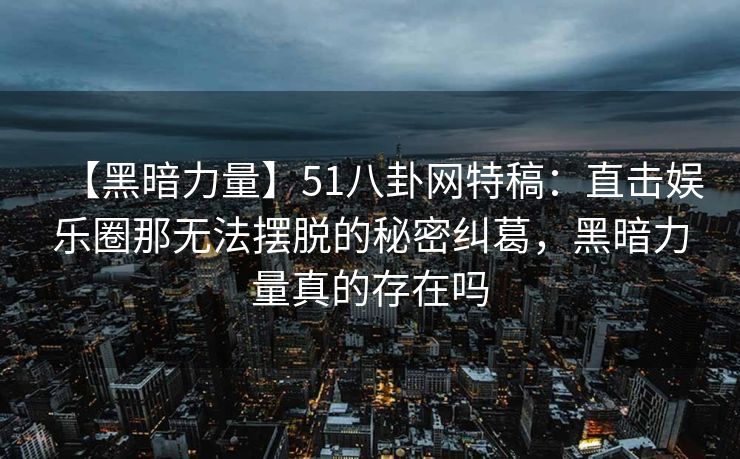 【黑暗力量】51八卦网特稿：直击娱乐圈那无法摆脱的秘密纠葛，黑暗力量真的存在吗